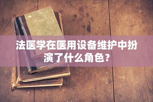 法医学在医用设备维护中扮演了什么角色？