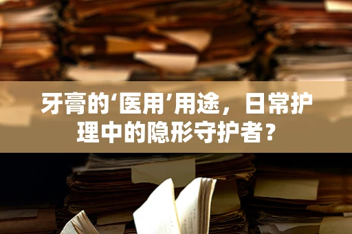 牙膏的‘医用’用途，日常护理中的隐形守护者？