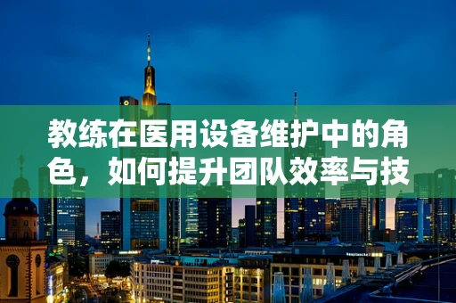 教练在医用设备维护中的角色，如何提升团队效率与技能？