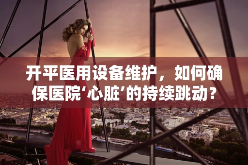 开平医用设备维护，如何确保医院‘心脏’的持续跳动？
