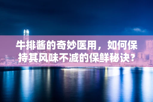 牛排酱的奇妙医用，如何保持其风味不减的保鲜秘诀？