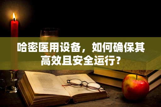 哈密医用设备，如何确保其高效且安全运行？
