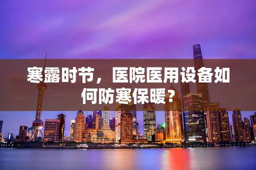 寒露时节，医院医用设备如何防寒保暖？