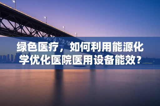 绿色医疗，如何利用能源化学优化医院医用设备能效？