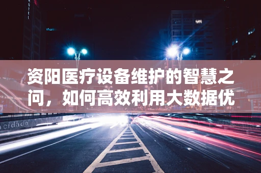 资阳医疗设备维护的智慧之问，如何高效利用大数据优化资源配置？