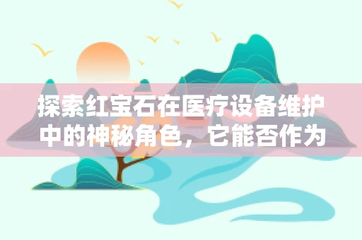 探索红宝石在医疗设备维护中的神秘角色，它能否作为高精度校准的天然光源？