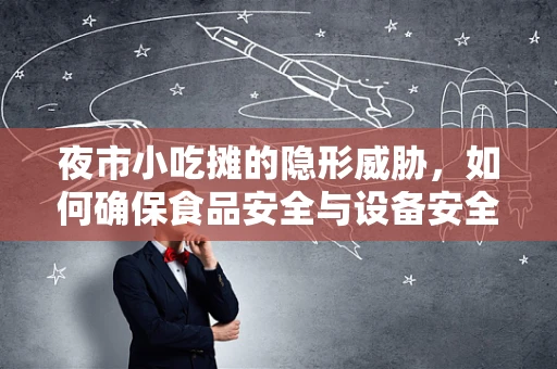 夜市小吃摊的隐形威胁，如何确保食品安全与设备安全？