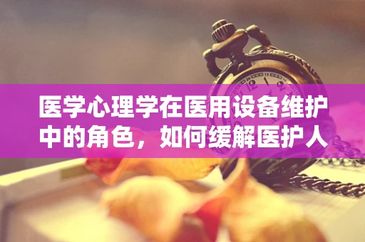 医学心理学在医用设备维护中的角色，如何缓解医护人员压力？