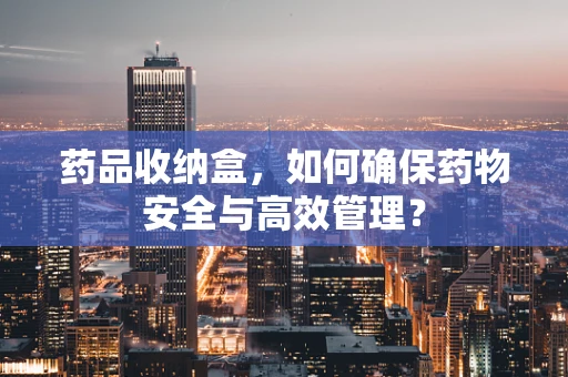 药品收纳盒，如何确保药物安全与高效管理？
