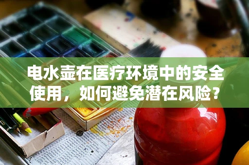 电水壶在医疗环境中的安全使用，如何避免潜在风险？