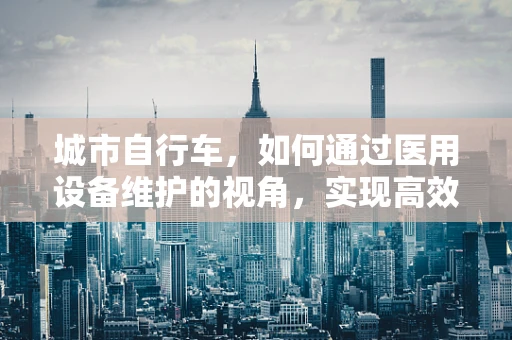 城市自行车，如何通过医用设备维护的视角，实现高效、安全的骑行体验？