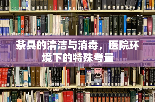 茶具的清洁与消毒，医院环境下的特殊考量