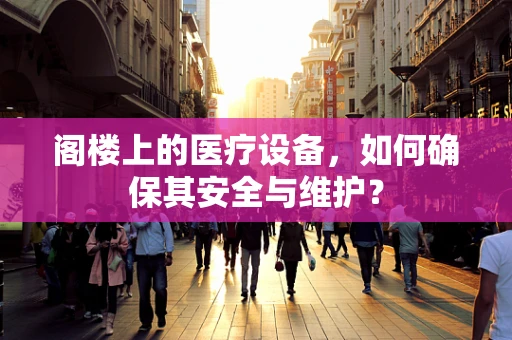 阁楼上的医疗设备，如何确保其安全与维护？