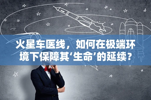 火星车医线，如何在极端环境下保障其‘生命’的延续？