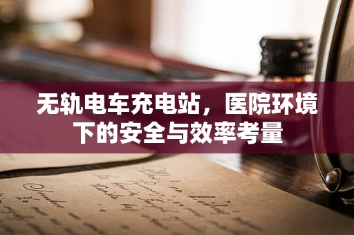 无轨电车充电站，医院环境下的安全与效率考量