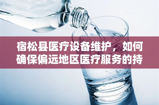 宿松县医疗设备维护，如何确保偏远地区医疗服务的持续高效？
