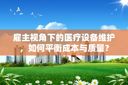 雇主视角下的医疗设备维护，如何平衡成本与质量？