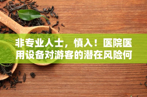 非专业人士，慎入！医院医用设备对游客的潜在风险何在？