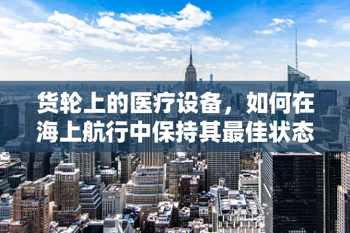 货轮上的医疗设备，如何在海上航行中保持其最佳状态？
