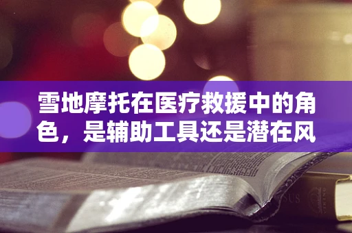 雪地摩托在医疗救援中的角色，是辅助工具还是潜在风险？