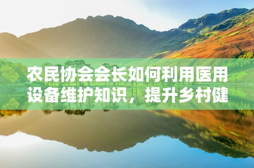 农民协会会长如何利用医用设备维护知识，提升乡村健康服务？