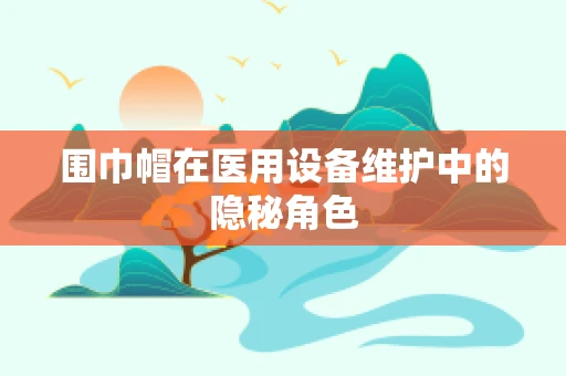 围巾帽在医用设备维护中的隐秘角色