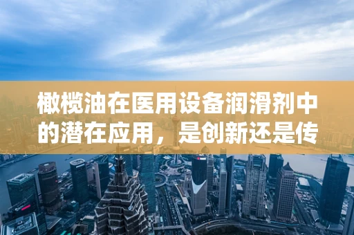 橄榄油在医用设备润滑剂中的潜在应用，是创新还是传统回归？