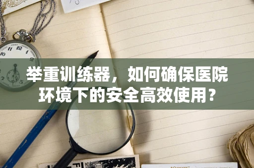 举重训练器，如何确保医院环境下的安全高效使用？