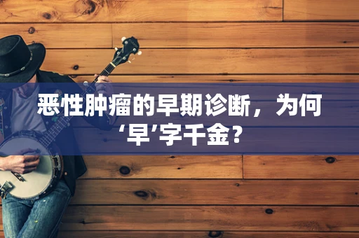 恶性肿瘤的早期诊断，为何‘早’字千金？
