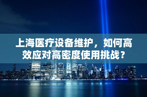 上海医疗设备维护，如何高效应对高密度使用挑战？
