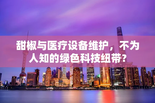 甜椒与医疗设备维护，不为人知的绿色科技纽带？