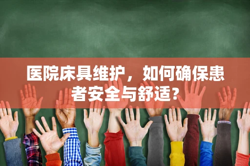 医院床具维护，如何确保患者安全与舒适？