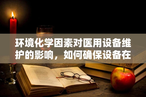 环境化学因素对医用设备维护的影响，如何确保设备在最佳环境中运行？