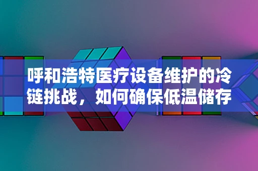 呼和浩特医疗设备维护的冷链挑战，如何确保低温储存设备的稳定运行？
