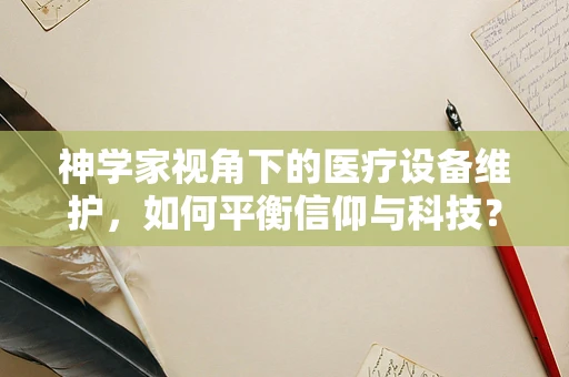 神学家视角下的医疗设备维护，如何平衡信仰与科技？