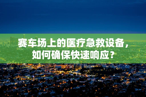 赛车场上的医疗急救设备，如何确保快速响应？