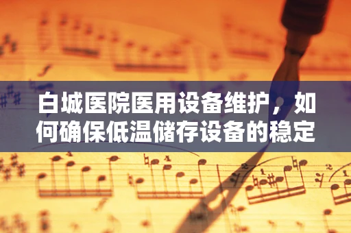 白城医院医用设备维护，如何确保低温储存设备的稳定运行？