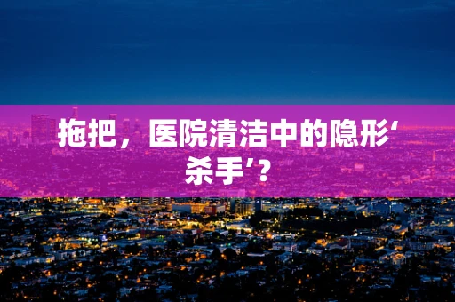 拖把，医院清洁中的隐形‘杀手’？