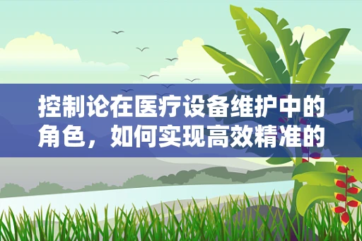 控制论在医疗设备维护中的角色，如何实现高效精准的维护？