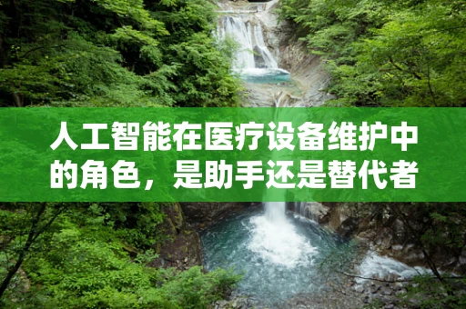 人工智能在医疗设备维护中的角色，是助手还是替代者？
