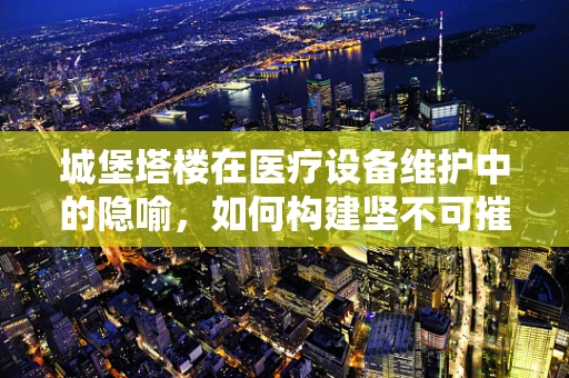 城堡塔楼在医疗设备维护中的隐喻，如何构建坚不可摧的‘健康防线’？