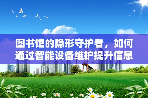 图书馆的隐形守护者，如何通过智能设备维护提升信息获取效率？