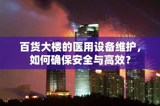 百货大楼的医用设备维护，如何确保安全与高效？