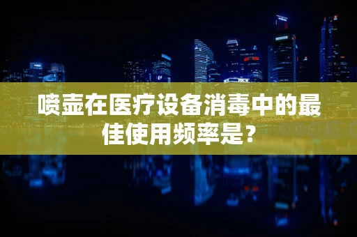 喷壶在医疗设备消毒中的最佳使用频率是？
