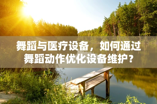 舞蹈与医疗设备，如何通过舞蹈动作优化设备维护？