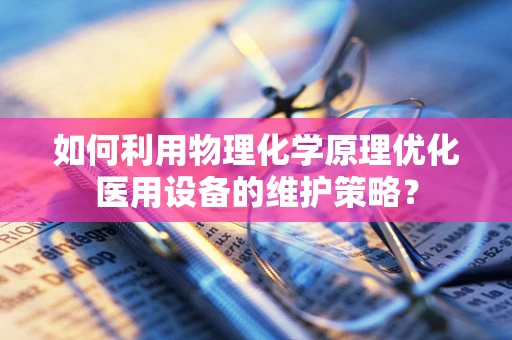 如何利用物理化学原理优化医用设备的维护策略？