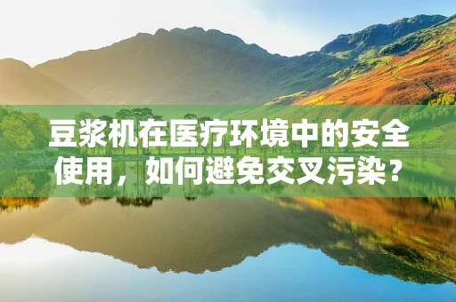 豆浆机在医疗环境中的安全使用，如何避免交叉污染？