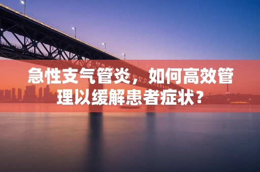 急性支气管炎，如何高效管理以缓解患者症状？