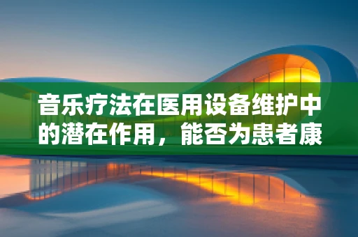 音乐疗法在医用设备维护中的潜在作用，能否为患者康复加速添翼？