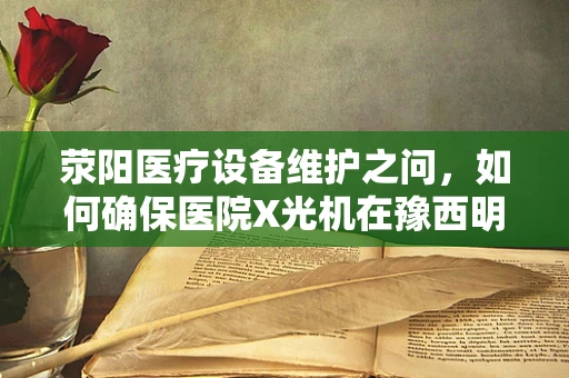 荥阳医疗设备维护之问，如何确保医院X光机在豫西明珠的精准运行？